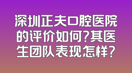 深圳正夫口腔医院的评价如何？其医生团队表现怎样？