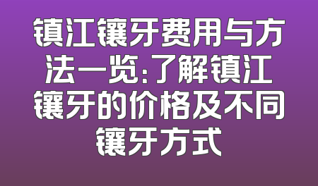 镇江镶牙费用与方法一览：了解镇江镶牙的价格及不同镶牙方式