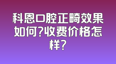 科恩口腔正畸效果如何？收费价格怎样？
