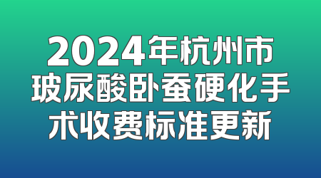 2024年杭州市玻尿酸卧蚕硬化手术收费标准更新