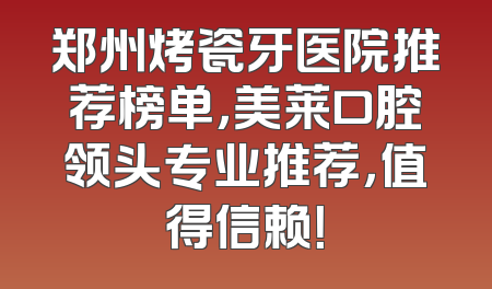 郑州烤瓷牙医院推荐榜单，美莱口腔领头专业推荐，值得信赖！