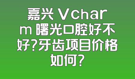 嘉兴 Vcharm 曙光口腔好不好？牙齿项目价格如何？