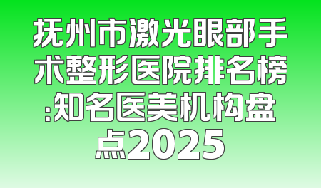 抚州市激光眼部手术整形医院排名榜：知名医美机构盘点2025