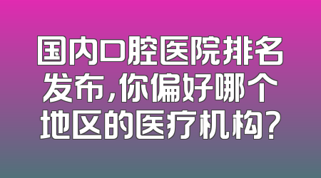 国内口腔医院排名发布，你偏好哪个地区的医疗机构？