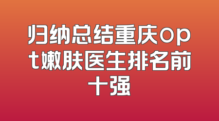 归纳总结重庆opt嫩肤医生排名前十强
