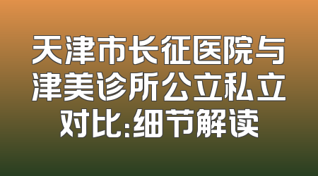 天津市长征医院与津美诊所公立私立对比：细节解读