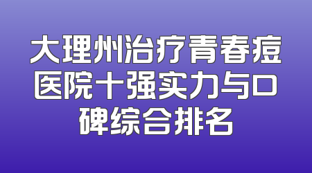 大理州治疗青春痘医院十强实力与口碑综合排名