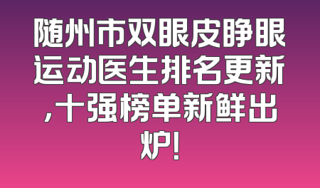 随州市双眼皮睁眼运动医生排名更新，十强榜单新鲜出炉！