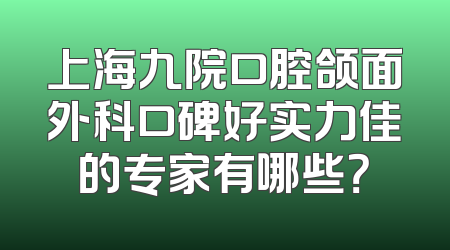 上海九院口腔颌面外科口碑好实力佳的专家有哪些？