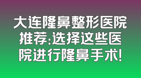 大连隆鼻整形医院推荐：选择这些医院进行隆鼻手术！