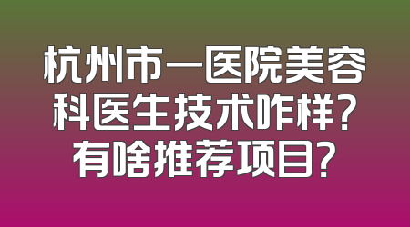 杭州市一医院美容科医生技术咋样？有啥推荐项目？