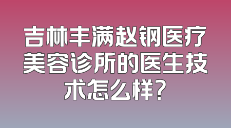 吉林丰满赵钢医疗美容诊所的医生技术怎么样？