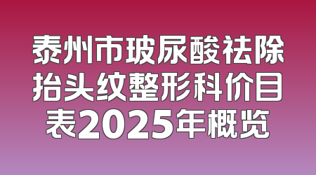 泰州市玻尿酸祛除抬头纹整形科价目表2025年概览