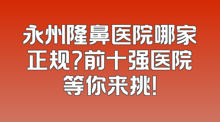 永州隆鼻医院哪家正规？前十强医院等你来挑！