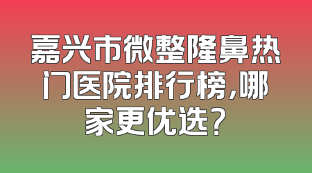 嘉兴市微整隆鼻热门医院排行榜，哪家更优选？