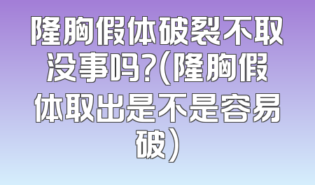 隆胸假体破裂不取没事吗？(隆胸假体取出是不是容易破)
