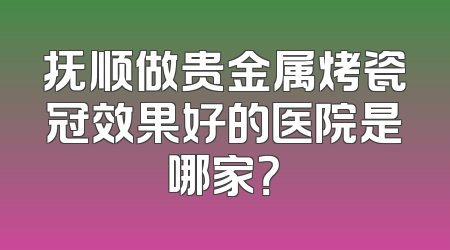 抚顺做贵金属烤瓷冠效果好的医院是哪家？