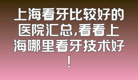 上海看牙比较好的医院汇总，看看上海哪里看牙技术好！