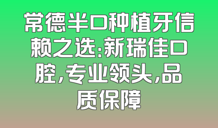 常德半口种植牙信赖之选：新瑞佳口腔，专业领头，品质保障