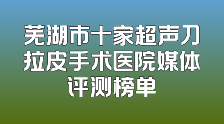 芜湖市十家超声刀拉皮手术医院媒体评测榜单