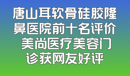 唐山耳软骨硅胶隆鼻医院前十名评价 美尚医疗美容门诊获网友好评