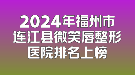 2024年福州市连江县微笑唇整形医院排名上榜