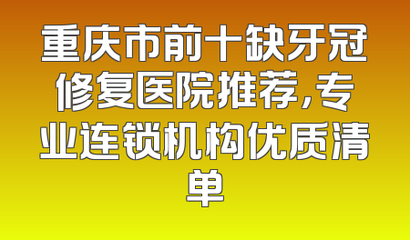 重庆市前十缺牙冠修复医院推荐，专业连锁机构优质清单