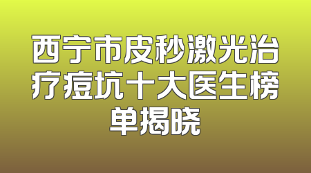 西宁市皮秒激光治疗痘坑十大医生榜单揭晓