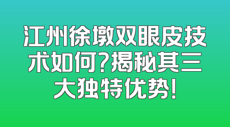 江州徐墩双眼皮技术如何？揭秘其三大独特优势！