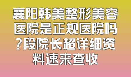 襄阳韩美整形美容医院是正规医院吗？段院长超详细资料速来查收