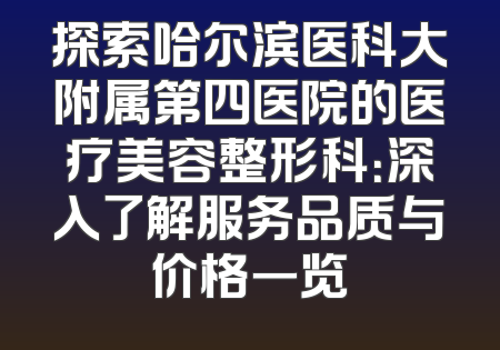 探索哈尔滨医科大附属第四医院的医疗美容整形科：深入了解服务品质与价格一览
