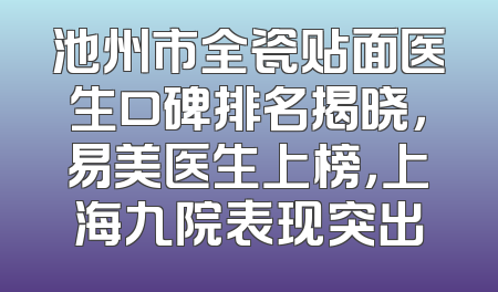 池州市全瓷贴面医生口碑排名揭晓，易美医生上榜，上海九院表现突出