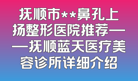 抚顺市**鼻孔上扬整形医院推荐——抚顺蓝天医疗美容诊所详细介绍