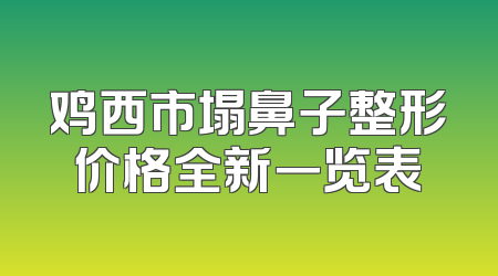 鸡西市塌鼻子整形价格全新一览表