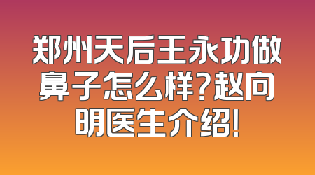 郑州天后王永功做鼻子怎么样？赵向明医生介绍！