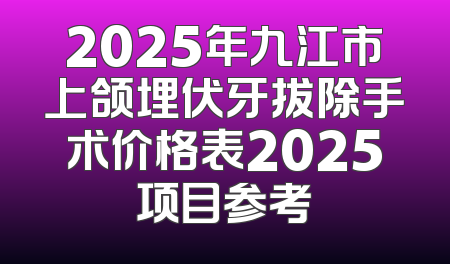 2025年九江市上颌埋伏牙拔除手术价格表2025项目参考