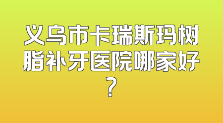 义乌市卡瑞斯玛树脂补牙医院哪家好？