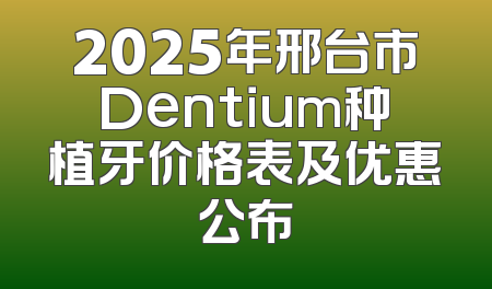 2025年邢台市Dentium种植牙价格表及优惠公布