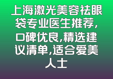 上海激光美容祛眼袋专业医生推荐，口碑优良，精选建议清单，适合爱美人士