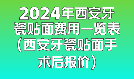 2024年西安牙瓷贴面费用一览表（西安牙瓷贴面手术后报价）