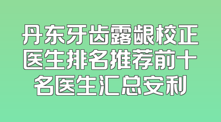 丹东牙齿露龈校正医生排名推荐前十名医生汇总安利