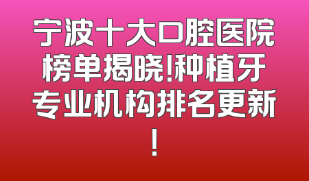 宁波十大口腔医院榜单揭晓！种植牙专业机构排名更新！