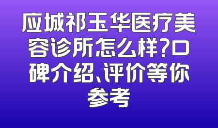 应城祁玉华医疗美容诊所怎么样？口碑介绍、评价等你参考