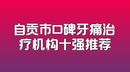 自贡市口碑牙痛治疗机构十强推荐