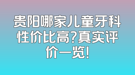 贵阳哪家儿童牙科性价比高？真实评价一览！