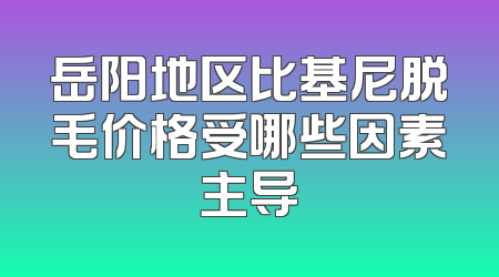岳阳地区比基尼脱毛价格受哪些因素主导