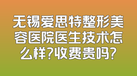 无锡爱思特整形美容医院医生技术怎么样？收费贵吗？