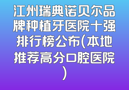 江州瑞典诺贝尔品牌种植牙医院十强排行榜公布（本地推荐高分口腔医院）