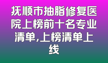 抚顺市抽脂修复医院上榜前十名专业清单，上榜清单上线