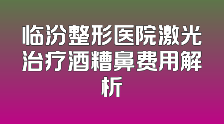临汾整形医院激光治疗酒糟鼻费用解析